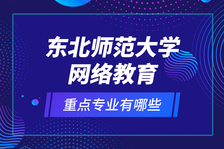 东北师范大学网络教育重点专业有哪些？