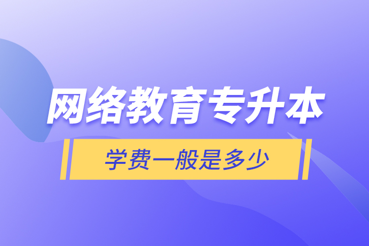 网络教育专升本学费一般是多少？