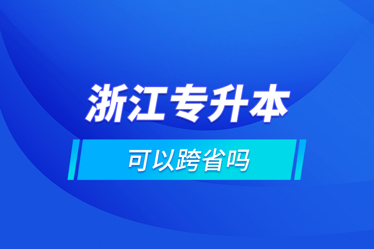 浙江专升本可以跨省吗?