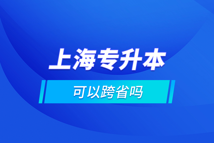 上海专升本可以跨省吗?