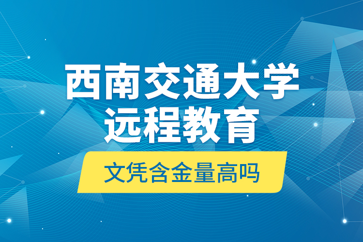 西南交通大学远程教育文凭含金量高吗？