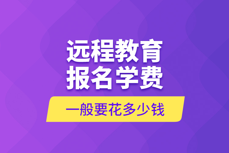 远程教育报名学费一般要花多少钱?