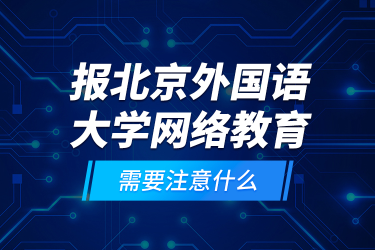 报北京外国语大学网络教育需要注意什么？