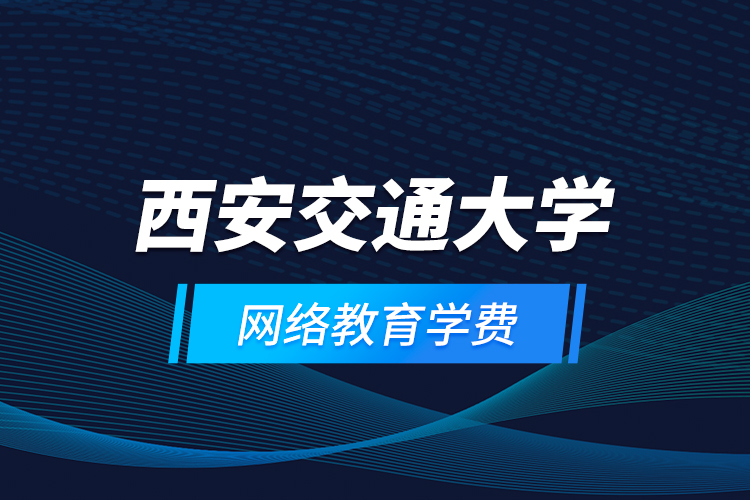 西安交通大学网络教育学费