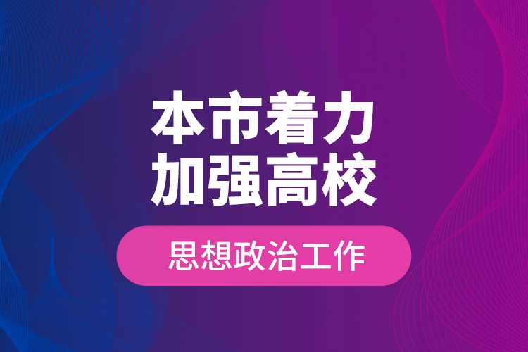 本市着力加强高校思想政治工作