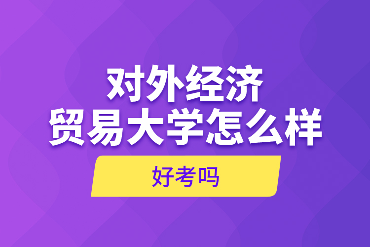 对外经济贸易大学怎么样，好考吗？