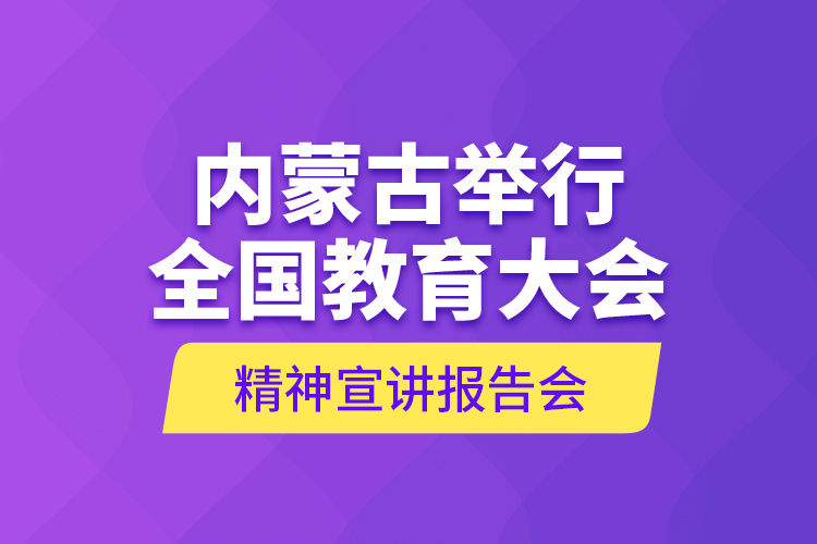 内蒙古举行全国教育大会精神宣讲报告会