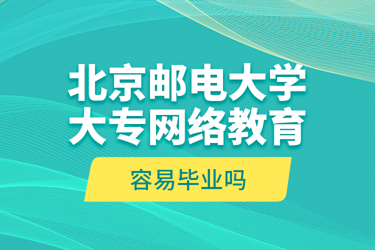 北京邮电大学大专网络教育容易毕业吗?